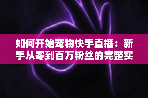 如何开始宠物快手直播:新手从零到百万粉丝的完整实战指南 如何开始宠物快手直播:新手从零到百万粉丝的完整实战指南