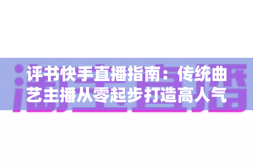 评书快手直播指南:传统曲艺主播从零起步打造高人气直播间的实战全攻略 评书快手直播指南:传统曲艺主播从零起步打造高人气直播间的实战全攻略