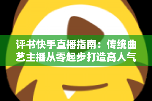 评书快手直播指南:传统曲艺主播从零起步打造高人气直播间的实战全攻略 评书快手直播指南:传统曲艺主播从零起步打造高人气直播间的实战全攻略