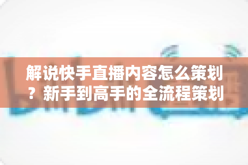 解说快手直播内容怎么策划?新手到高手的全流程策划指南与实战技巧大公开 解说快手直播内容怎么策划?新手到高手的全流程策划指南与实战技巧大公开