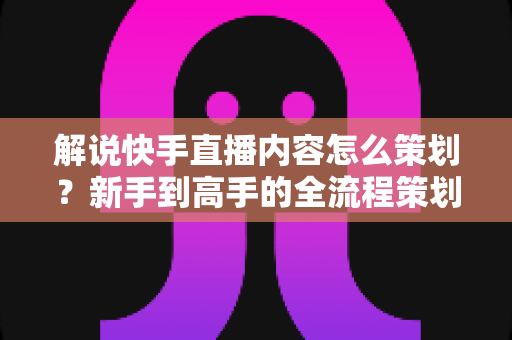 解说快手直播内容怎么策划?新手到高手的全流程策划指南与实战技巧大公开 解说快手直播内容怎么策划?新手到高手的全流程策划指南与实战技巧大公开