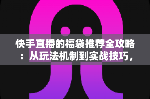快手直播的福袋推荐全攻略：从玩法机制到实战技巧，助你轻松玩转直播间福利