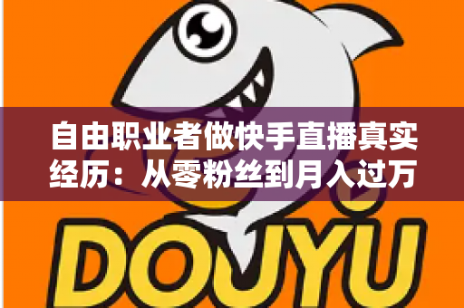 自由职业者做快手直播真实经历：从零粉丝到月入过万，我的转型之路与实战干货全记录