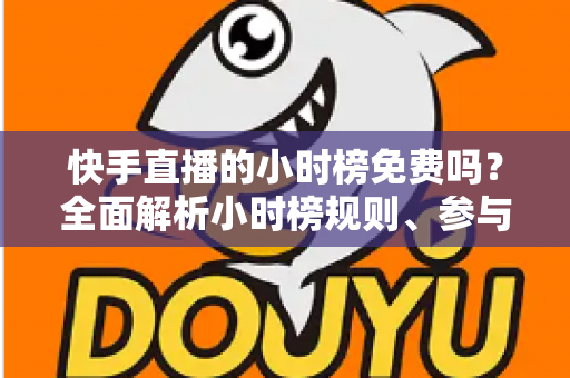 快手直播的小时榜免费吗?全面解析小时榜规则、参与方式与上榜技巧 快手直播的小时榜免费吗?全面解析小时榜规则、参与方式与上榜技巧