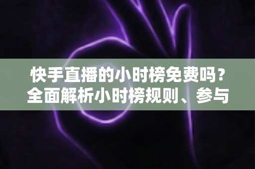 快手直播的小时榜免费吗?全面解析小时榜规则、参与方式与上榜技巧 快手直播的小时榜免费吗?全面解析小时榜规则、参与方式与上榜技巧