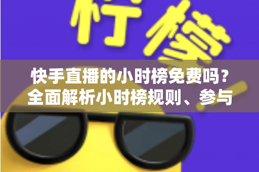 快手直播的小时榜免费吗？全面解析小时榜规则、参与方式与上榜技巧