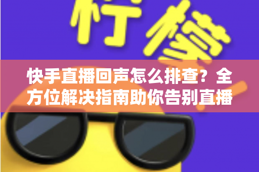 快手直播回声怎么排查?全方位解决指南助你告别直播回声困扰 快手直播回声怎么排查?全方位解决指南助你告别直播回声困扰