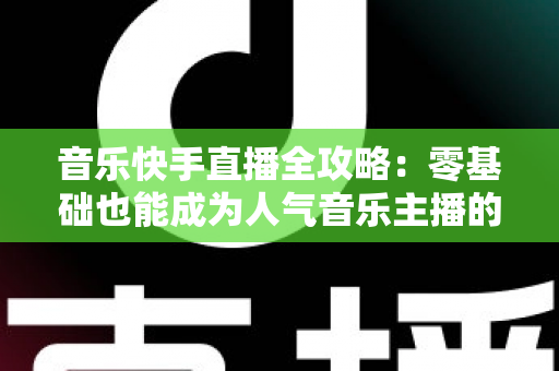 音乐快手直播全攻略:零基础也能成为人气音乐主播的实战指南 音乐快手直播全攻略:零基础也能成为人气音乐主播的实战指南