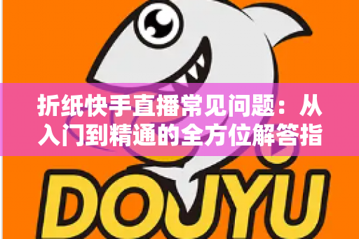 折纸快手直播常见问题：从入门到精通的全方位解答指南
