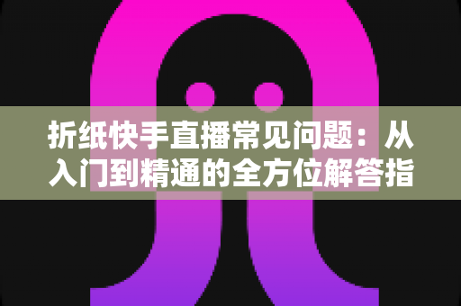 折纸快手直播常见问题：从入门到精通的全方位解答指南