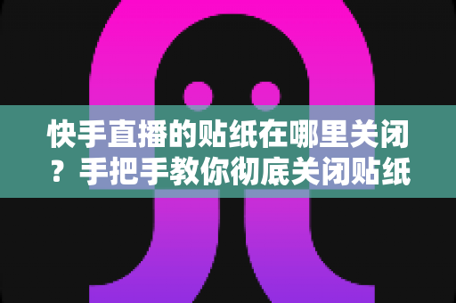 快手直播的贴纸在哪里关闭？手把手教你彻底关闭贴纸特效的完整指南