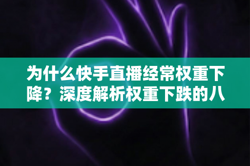 为什么快手直播经常权重下降？深度解析权重下跌的八大原因与实用恢复攻略