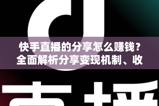 快手直播的分享怎么赚钱？全面解析分享变现机制、收益来源与实用技巧指南