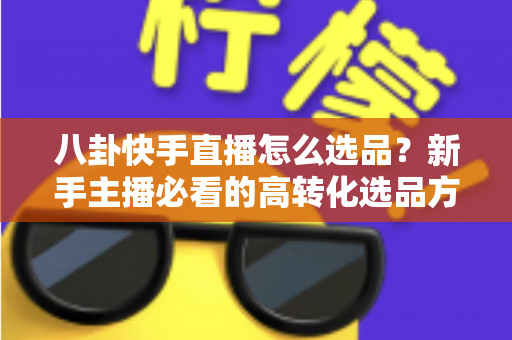 八卦快手直播怎么选品?新手主播必看的高转化选品方法与实战避坑指南 八卦快手直播怎么选品?新手主播必看的高转化选品方法与实战避坑指南