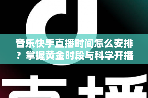 音乐快手直播时间怎么安排？掌握黄金时段与科学开播策略的完整运营指南