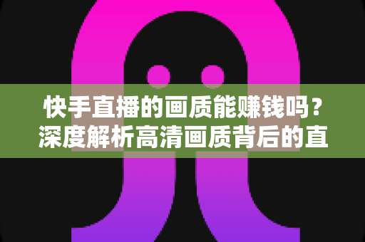 快手直播的画质能赚钱吗？深度解析高清画质背后的直播变现密码