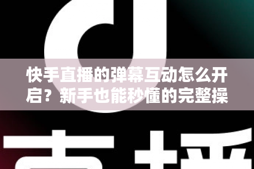 快手直播的弹幕互动怎么开启?新手也能秒懂的完整操作指南与互动涨粉技巧 快手直播的弹幕互动怎么开启?新手也能秒懂的完整操作指南与互动涨粉技巧