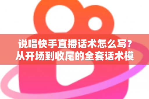 说唱快手直播话术怎么写？从开场到收尾的全套话术模板与实战技巧指南