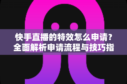 快手直播的特效怎么申请?全面解析申请流程与技巧指南 快手直播的特效怎么申请?全面解析申请流程与技巧指南