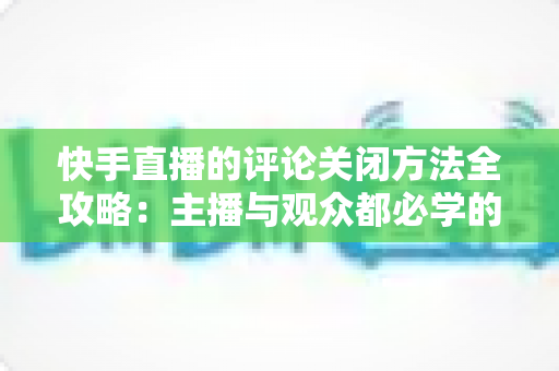 快手直播的评论关闭方法全攻略:主播与观众都必学的评论管理实用技巧 快手直播的评论关闭方法全攻略:主播与观众都必学的评论管理实用技巧