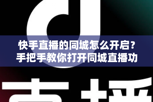 快手直播的同城怎么开启？手把手教你打开同城直播功能，让本地观众轻松找到你