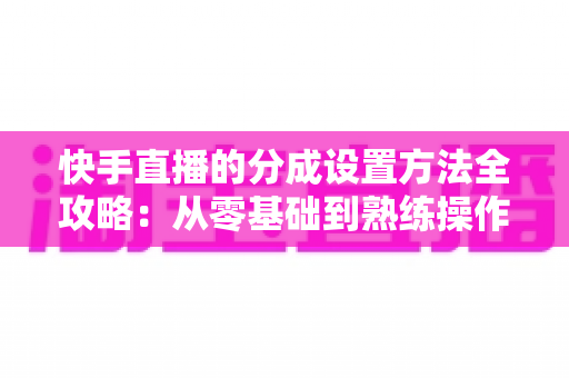 快手直播的分成设置方法全攻略：从零基础到熟练操作，轻松搞定直播收益分配