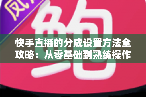 快手直播的分成设置方法全攻略：从零基础到熟练操作，轻松搞定直播收益分配
