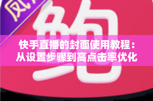 快手直播的封面使用教程：从设置步骤到高点击率优化的完整指南