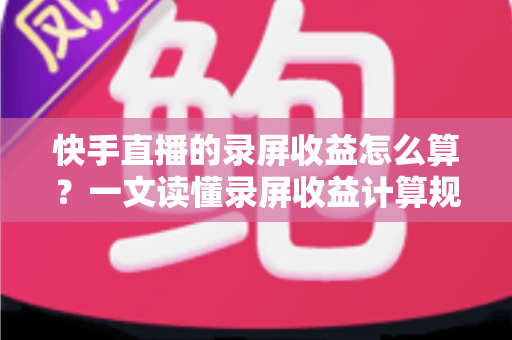 快手直播的录屏收益怎么算?一文读懂录屏收益计算规则与提现技巧全解析 快手直播的录屏收益怎么算?一文读懂录屏收益计算规则与提现技巧全解析