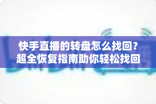 快手直播的转盘怎么找回?超全恢复指南助你轻松找回转盘功能 快手直播的转盘怎么找回?超全恢复指南助你轻松找回转盘功能