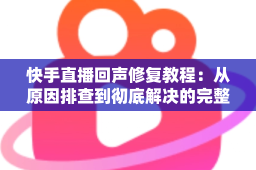快手直播回声修复教程：从原因排查到彻底解决的完整实操指南