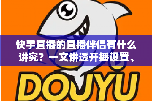 快手直播的直播伴侣有什么讲究?一文讲透开播设置、使用技巧与避坑指南 快手直播的直播伴侣有什么讲究?一文讲透开播设置、使用技巧与避坑指南