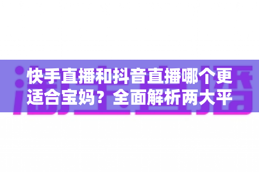 快手直播和抖音直播哪个更适合宝妈?全面解析两大平台的优劣与选择指南 快手直播和抖音直播哪个更适合宝妈?全面解析两大平台的优劣与选择指南