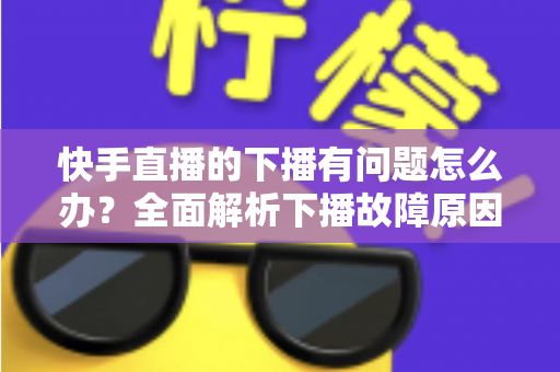 快手直播的下播有问题怎么办?全面解析下播故障原因与实用解决技巧 快手直播的下播有问题怎么办?全面解析下播故障原因与实用解决技巧