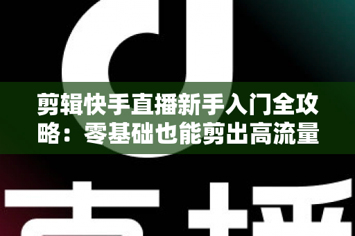 剪辑快手直播新手入门全攻略：零基础也能剪出高流量视频的实用教程