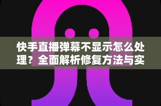 快手直播弹幕不显示怎么处理?全面解析修复方法与实用技巧 快手直播弹幕不显示怎么处理?全面解析修复方法与实用技巧
