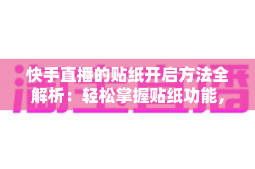 快手直播的贴纸开启方法全解析：轻松掌握贴纸功能，打造高互动人气直播间