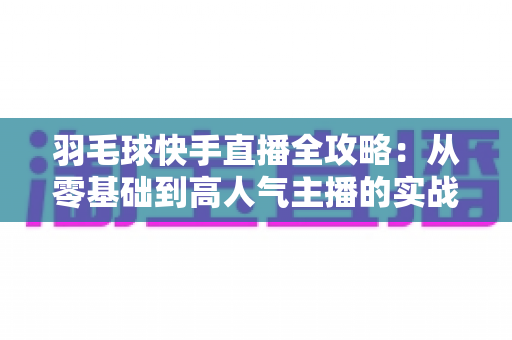 羽毛球快手直播全攻略：从零基础到高人气主播的实战指南