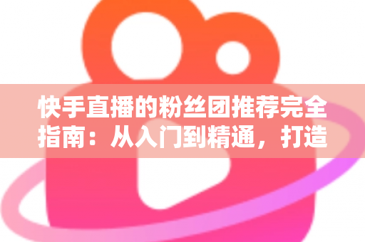 快手直播的粉丝团推荐完全指南:从入门到精通,打造属于你的忠实粉丝阵地 快手直播的粉丝团推荐完全指南:从入门到精通,打造属于你的忠实粉丝阵地