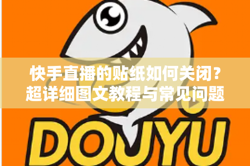 快手直播的贴纸如何关闭？超详细图文教程与常见问题一次讲透