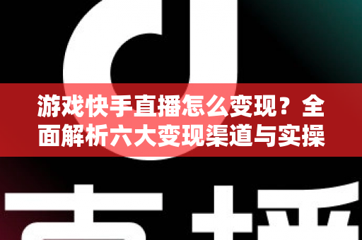 游戏快手直播怎么变现？全面解析六大变现渠道与实操避坑指南