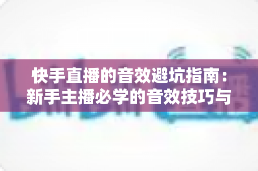 快手直播的音效避坑指南：新手主播必学的音效技巧与常见误区全解析