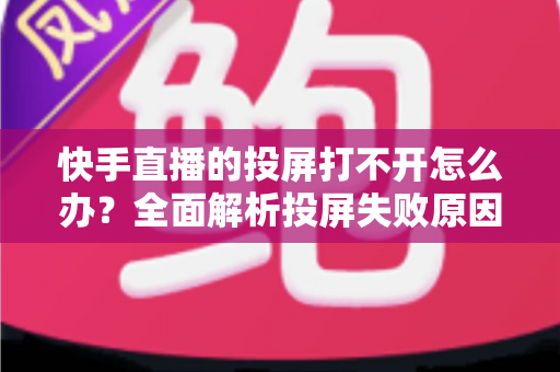 快手直播的投屏打不开怎么办？全面解析投屏失败原因与高效解决方法指南