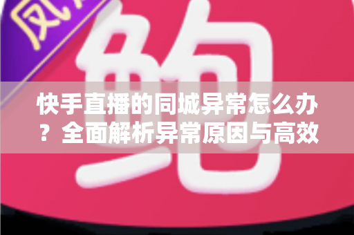 快手直播的同城异常怎么办?全面解析异常原因与高效解决方法,助你快速恢复同城流量 快手直播的同城异常怎么办?全面解析异常原因与高效解决方法,助你快速恢复同城流量