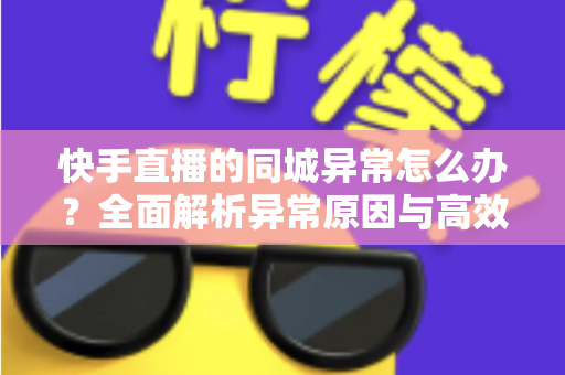 快手直播的同城异常怎么办?全面解析异常原因与高效解决方法,助你快速恢复同城流量 快手直播的同城异常怎么办?全面解析异常原因与高效解决方法,助你快速恢复同城流量