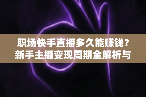 职场快手直播多久能赚钱？新手主播变现周期全解析与快速盈利实用指南