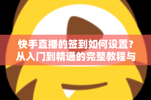 快手直播的签到如何设置？从入门到精通的完整教程与互动涨粉指南