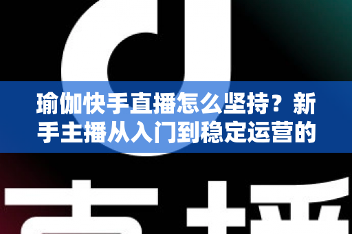瑜伽快手直播怎么坚持?新手主播从入门到稳定运营的全面攻略 瑜伽快手直播怎么坚持?新手主播从入门到稳定运营的全面攻略