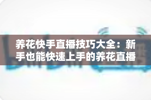 养花快手直播技巧大全:新手也能快速上手的养花直播涨粉与带货实战指南 养花快手直播技巧大全:新手也能快速上手的养花直播涨粉与带货实战指南
