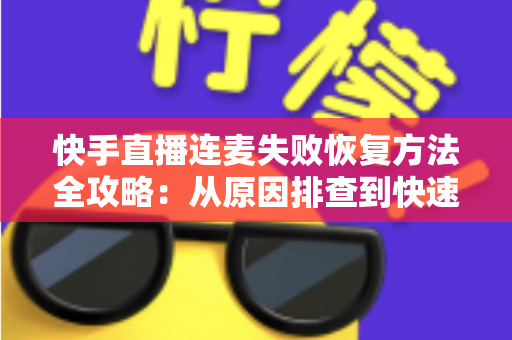 快手直播连麦失败恢复方法全攻略：从原因排查到快速修复的实用指南